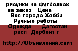 рисунки на футболках на заказ › Цена ­ 600 - Все города Хобби. Ручные работы » Одежда   . Дагестан респ.,Дербент г.